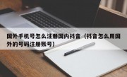 国外手机号怎么注册国内抖音（抖音怎么用国外的号码注册账号）