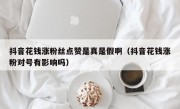 抖音花钱涨粉丝点赞是真是假啊（抖音花钱涨粉对号有影响吗）