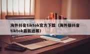 海外抖音tiktok官方下载（海外版抖音tiktok最新进展）