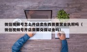 微信视频号怎么开店卖东西需要营业执照吗（微信视频号开店需要交保证金吗）