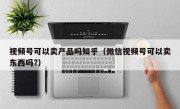 视频号可以卖产品吗知乎（微信视频号可以卖东西吗?）