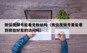 微信视频号能看见粉丝吗（微信视频号里能看到微信好友的访问吗）