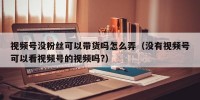 视频号没粉丝可以带货吗怎么弄（没有视频号可以看视频号的视频吗?）