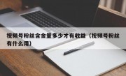 视频号粉丝含金量多少才有收益（视频号粉丝有什么用）