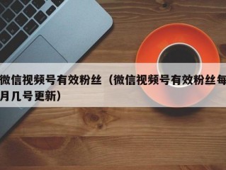 微信视频号有效粉丝（微信视频号有效粉丝每月几号更新）