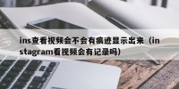 ins查看视频会不会有痕迹显示出来（instagram看视频会有记录吗）