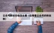 公众号粉丝价格怎么看（在哪看公众号的粉丝数）