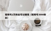 视频号2万粉丝可以赚钱（视频号3000粉丝）
