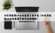 小红书业务24小时免费下单平台（小红书业务24小时免费下单平台有哪些）