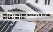 视频号没有粉丝平台给推送吗安全吗（微信视频号为什么不显示粉丝）