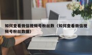 如何查看微信视频号粉丝数（如何查看微信视频号粉丝数据）