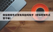 微信视频号点赞有风险吗知乎（微信视频号点赞干嘛）