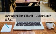 dy业务低价自助下单软件（ks低价下单平台入口）