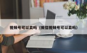 视频号可以卖吗（微信视频号可以卖吗）