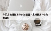 你们上推特都用什么加速器（上推特用什么加速器好）