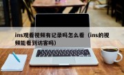 ins观看视频有记录吗怎么看（ins的视频能看到访客吗）