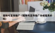 视频号宣传推广（视频号宣传推广分成是真的吗）