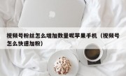 视频号粉丝怎么增加数量呢苹果手机（视频号怎么快速加粉）
