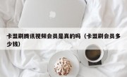 卡盟刷腾讯视频会员是真的吗（卡盟刷会员多少钱）
