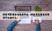 闲鱼号出售自动发货平台（闲鱼号出售自动发货平台是什么）