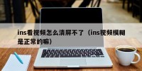 ins看视频怎么清屏不了（ins视频模糊是正常的嘛）