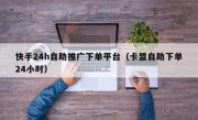 快手24h自助推广下单平台（卡盟自助下单24小时）