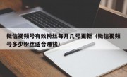 微信视频号有效粉丝每月几号更新（微信视频号多少粉丝适合赚钱）
