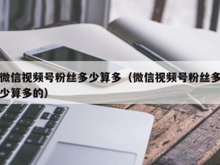 微信视频号粉丝多少算多（微信视频号粉丝多少算多的）