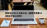 视频号1000人才能认证（视频号需要100粉丝才能认定吗）