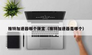 推特加速器哪个便宜（推特加速器是哪个）