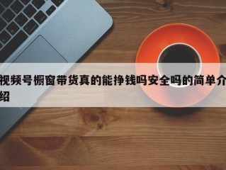 视频号橱窗带货真的能挣钱吗安全吗的简单介绍