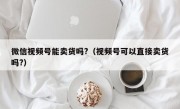 微信视频号能卖货吗?（视频号可以直接卖货吗?）