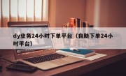 dy业务24小时下单平台（自助下单24小时平台）