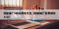短剧推广0粉丝授权方法（短剧推广免费授权入口）