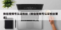 微信视频号认证粉丝（微信视频号认证粉丝要求）