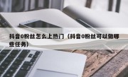 抖音0粉丝怎么上热门（抖音0粉丝可以做哪些任务）