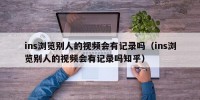 ins浏览别人的视频会有记录吗（ins浏览别人的视频会有记录吗知乎）