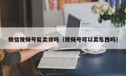 微信视频号能卖货吗（视频号可以卖东西吗）