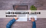 ins能不能看到别人的浏览（ins可以看谁访问过吗）