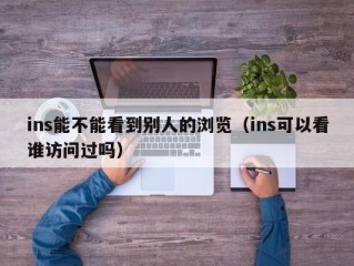 ins能不能看到别人的浏览（ins可以看谁访问过吗）