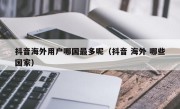 抖音海外用户哪国最多呢（抖音 海外 哪些国家）