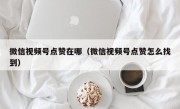 微信视频号点赞在哪（微信视频号点赞怎么找到）
