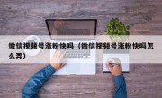 微信视频号涨粉快吗（微信视频号涨粉快吗怎么弄）