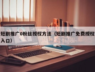 短剧推广0粉丝授权方法（短剧推广免费授权入口）