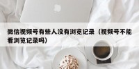 微信视频号有些人没有浏览记录（视频号不能看浏览记录吗）