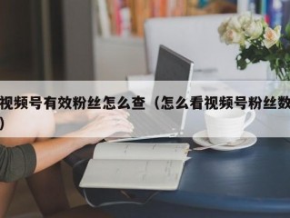 视频号有效粉丝怎么查（怎么看视频号粉丝数）