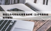 微信公众号粉丝从哪里来的呢（公众号有粉丝如何赚钱）