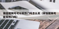 微信视频号可以买热门吗怎么买（微信视频号能买热门吗）