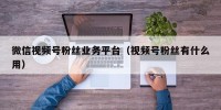 微信视频号粉丝业务平台（视频号粉丝有什么用）