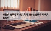 微信的视频号可以卖货吗（微信视频号可以卖衣服吗）